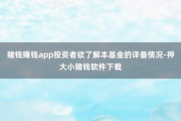 赌钱赚钱app投资者欲了解本基金的详备情况-押大小赌钱软件下载