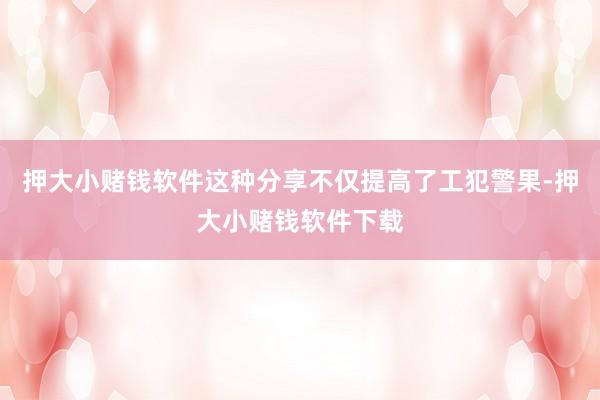 押大小赌钱软件这种分享不仅提高了工犯警果-押大小赌钱软件下载