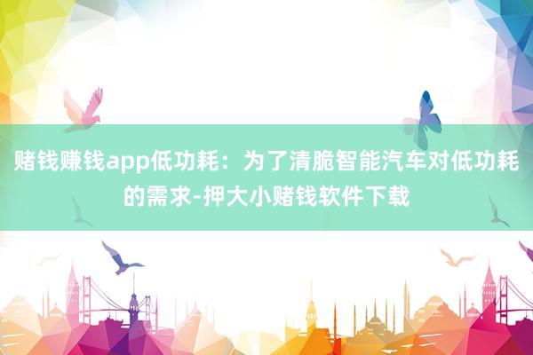赌钱赚钱app低功耗：为了清脆智能汽车对低功耗的需求-押大小赌钱软件下载