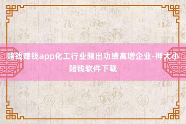 赌钱赚钱app化工行业频出功绩高增企业-押大小赌钱软件下载