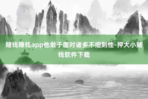 赌钱赚钱app他敢于面对诸多不细则性-押大小赌钱软件下载