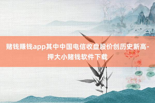 赌钱赚钱app其中中国电信收盘股价创历史新高-押大小赌钱软件下载