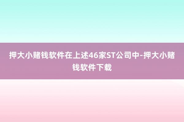 押大小赌钱软件在上述46家ST公司中-押大小赌钱软件下载