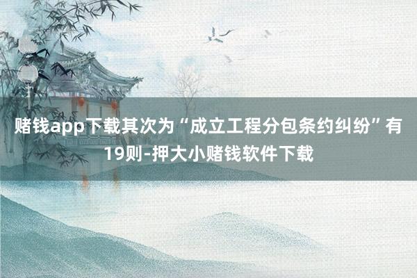 赌钱app下载其次为“成立工程分包条约纠纷”有19则-押大小赌钱软件下载