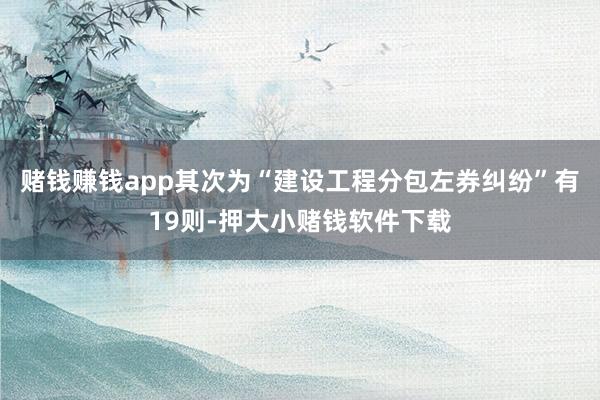 赌钱赚钱app其次为“建设工程分包左券纠纷”有19则-押大小赌钱软件下载