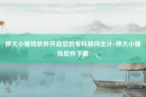 押大小赌钱软件开启您的专科顾问生计-押大小赌钱软件下载