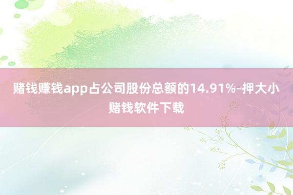 赌钱赚钱app占公司股份总额的14.91%-押大小赌钱软件下载