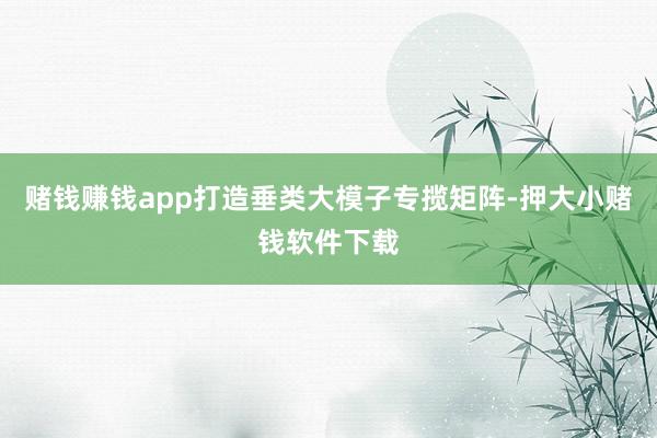 赌钱赚钱app打造垂类大模子专揽矩阵-押大小赌钱软件下载