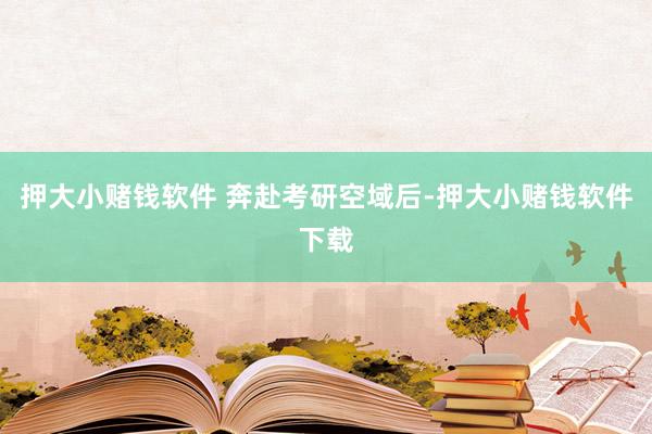 押大小赌钱软件 　　奔赴考研空域后-押大小赌钱软件下载