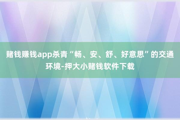 赌钱赚钱app杀青“畅、安、舒、好意思”的交通环境-押大小赌钱软件下载