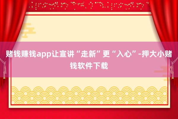 赌钱赚钱app让宣讲“走新”更“入心”-押大小赌钱软件下载