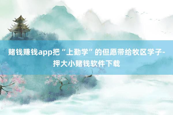 赌钱赚钱app把“上勤学”的但愿带给牧区学子-押大小赌钱软件下载
