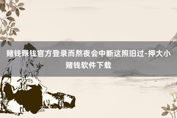 赌钱赚钱官方登录而熬夜会中断这照旧过-押大小赌钱软件下载