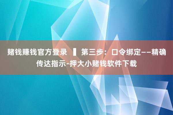 赌钱赚钱官方登录   ▍第三步：口令绑定——精确传达指示-押大小赌钱软件下载
