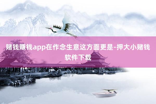 赌钱赚钱app在作念生意这方面更是-押大小赌钱软件下载