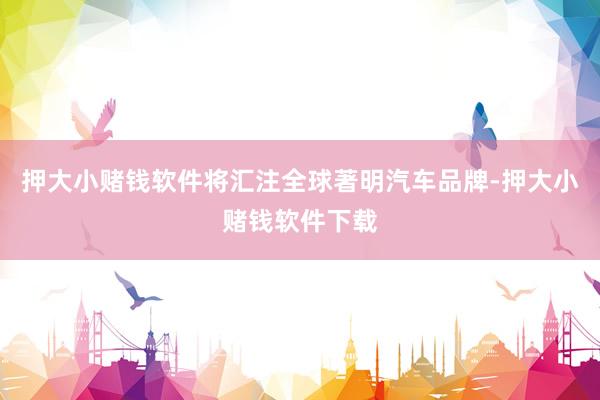 押大小赌钱软件将汇注全球著明汽车品牌-押大小赌钱软件下载