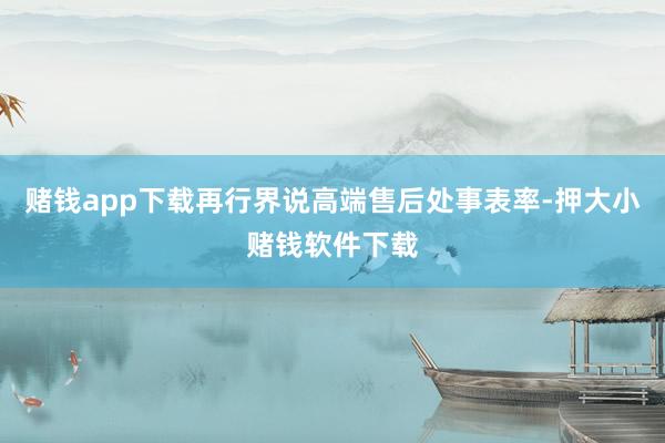 赌钱app下载再行界说高端售后处事表率-押大小赌钱软件下载