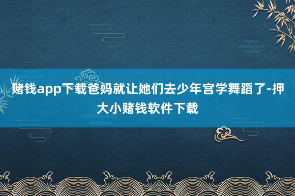赌钱app下载爸妈就让她们去少年宫学舞蹈了-押大小赌钱软件下载