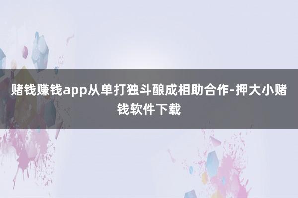 赌钱赚钱app从单打独斗酿成相助合作-押大小赌钱软件下载