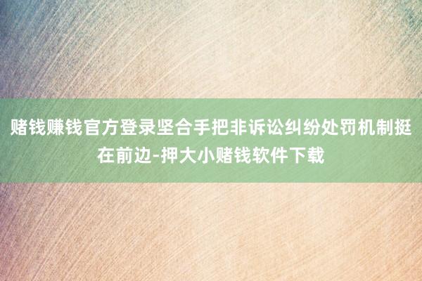 赌钱赚钱官方登录坚合手把非诉讼纠纷处罚机制挺在前边-押大小赌钱软件下载