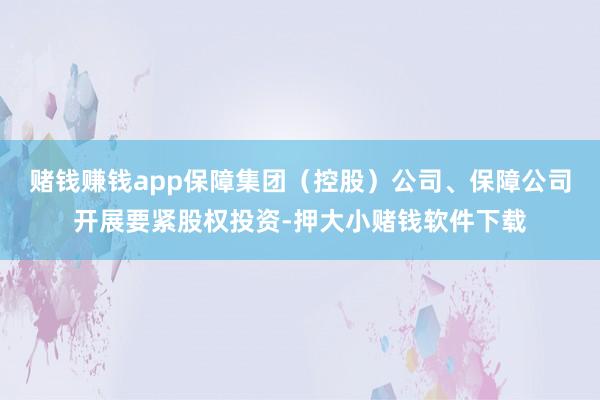 赌钱赚钱app保障集团（控股）公司、保障公司开展要紧股权投资-押大小赌钱软件下载