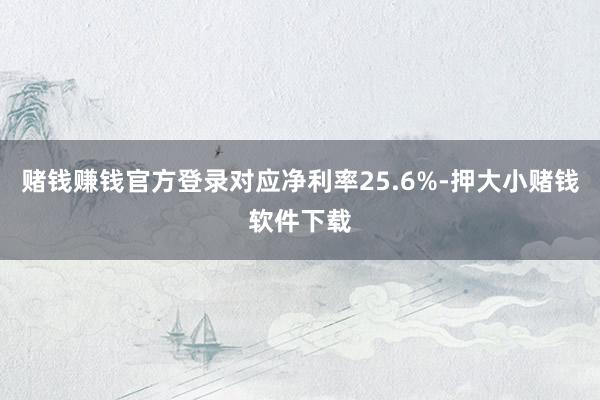 赌钱赚钱官方登录对应净利率25.6%-押大小赌钱软件下载
