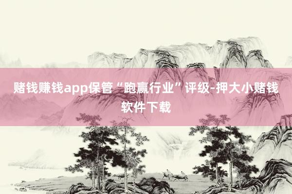 赌钱赚钱app保管“跑赢行业”评级-押大小赌钱软件下载