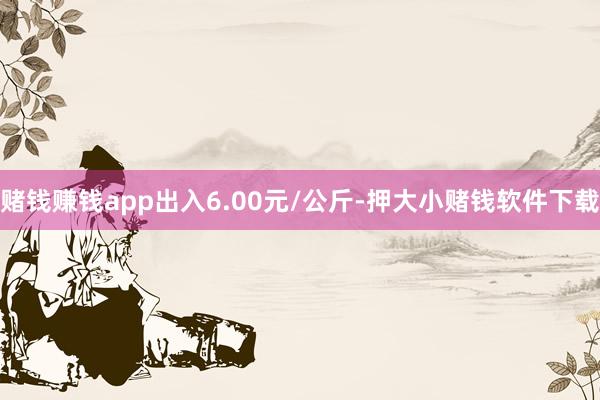 赌钱赚钱app出入6.00元/公斤-押大小赌钱软件下载