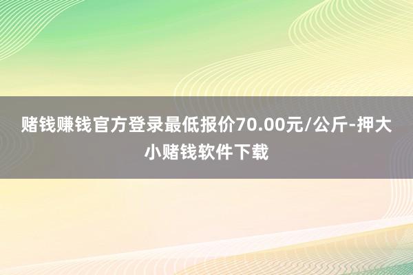 赌钱赚钱官方登录最低报价70.00元/公斤-押大小赌钱软件下载