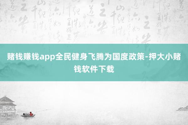 赌钱赚钱app全民健身飞腾为国度政策-押大小赌钱软件下载