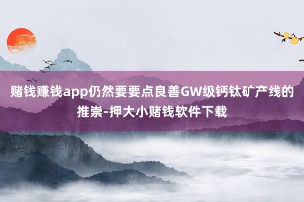 赌钱赚钱app仍然要要点良善GW级钙钛矿产线的推崇-押大小赌钱软件下载