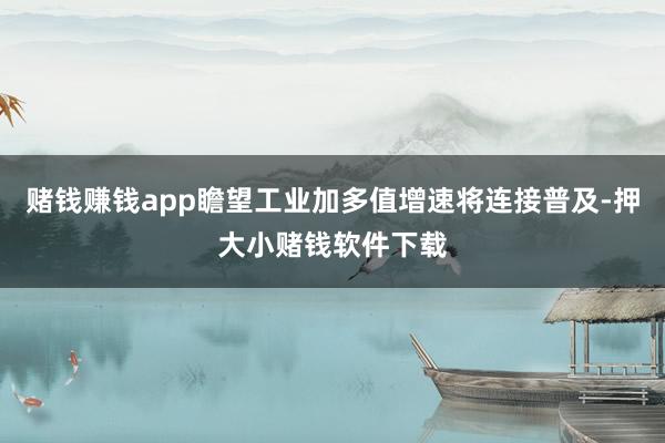 赌钱赚钱app瞻望工业加多值增速将连接普及-押大小赌钱软件下载