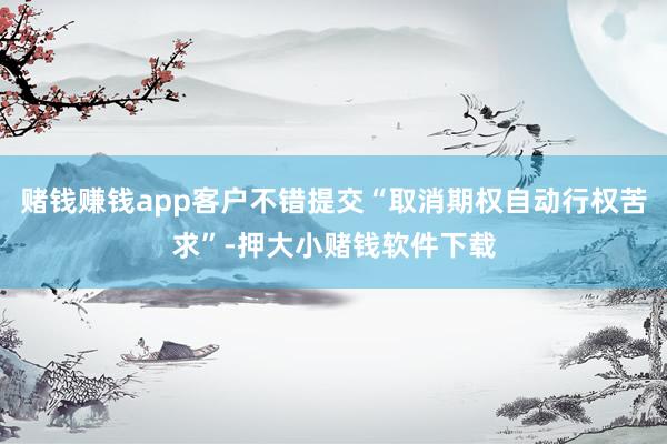赌钱赚钱app客户不错提交“取消期权自动行权苦求”-押大小赌钱软件下载