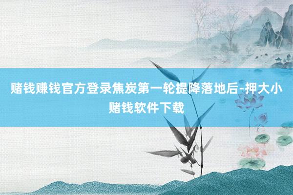 赌钱赚钱官方登录焦炭第一轮提降落地后-押大小赌钱软件下载