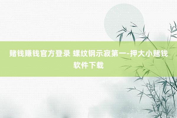 赌钱赚钱官方登录 　　螺纹钢示寂第一-押大小赌钱软件下载