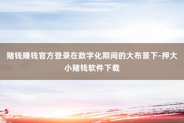 赌钱赚钱官方登录在数字化期间的大布景下-押大小赌钱软件下载