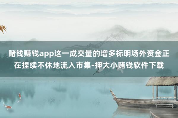 赌钱赚钱app这一成交量的增多标明场外资金正在捏续不休地流入市集-押大小赌钱软件下载