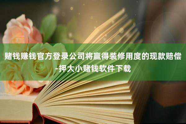 赌钱赚钱官方登录公司将赢得装修用度的现款赔偿-押大小赌钱软件下载