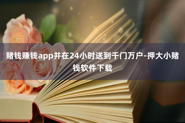 赌钱赚钱app并在24小时送到千门万户-押大小赌钱软件下载