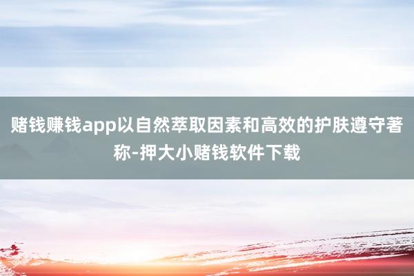 赌钱赚钱app以自然萃取因素和高效的护肤遵守著称-押大小赌钱软件下载