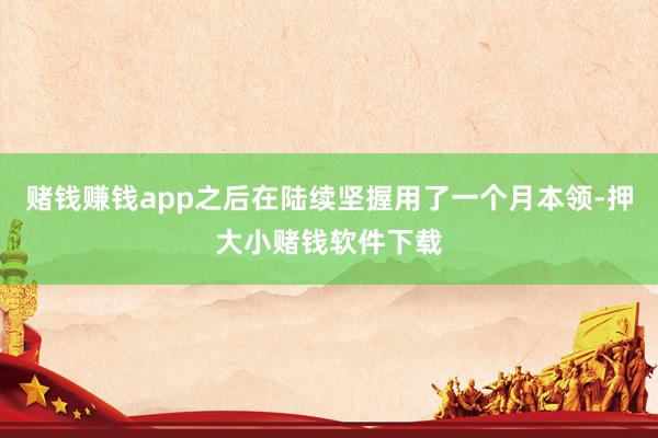 赌钱赚钱app之后在陆续坚握用了一个月本领-押大小赌钱软件下载