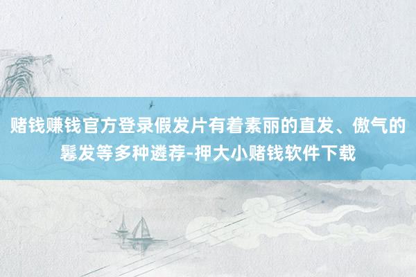 赌钱赚钱官方登录假发片有着素丽的直发、傲气的鬈发等多种遴荐-押大小赌钱软件下载