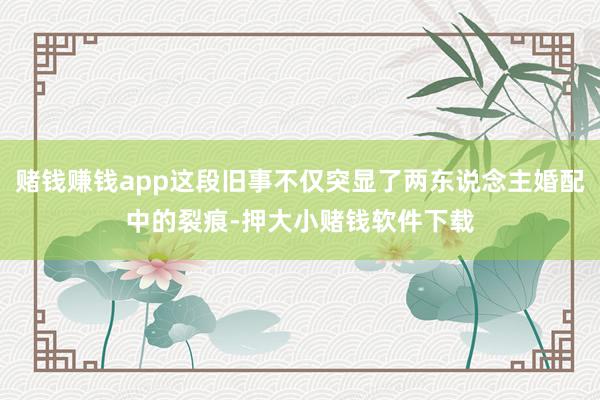 赌钱赚钱app这段旧事不仅突显了两东说念主婚配中的裂痕-押大小赌钱软件下载