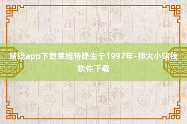 赌钱app下载莱维特降生于1997年-押大小赌钱软件下载