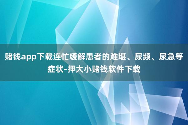 赌钱app下载连忙缓解患者的难堪、尿频、尿急等症状-押大小赌钱软件下载