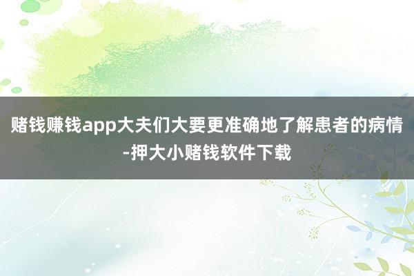 赌钱赚钱app大夫们大要更准确地了解患者的病情-押大小赌钱软件下载