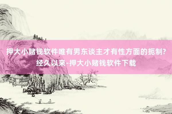 押大小赌钱软件唯有男东谈主才有性方面的扼制?经久以来-押大小赌钱软件下载