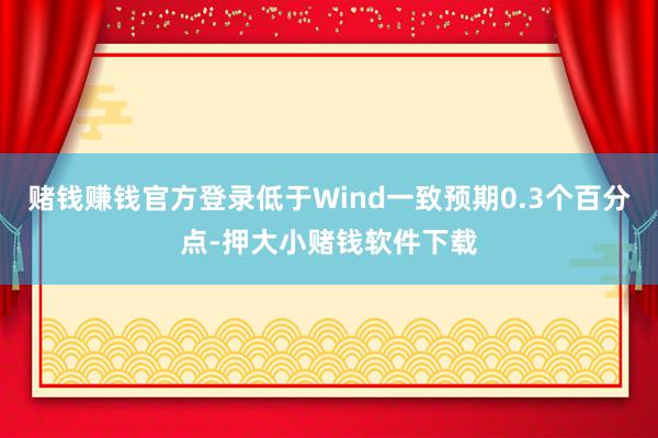 赌钱赚钱官方登录低于Wind一致预期0.3个百分点-押大小赌钱软件下载