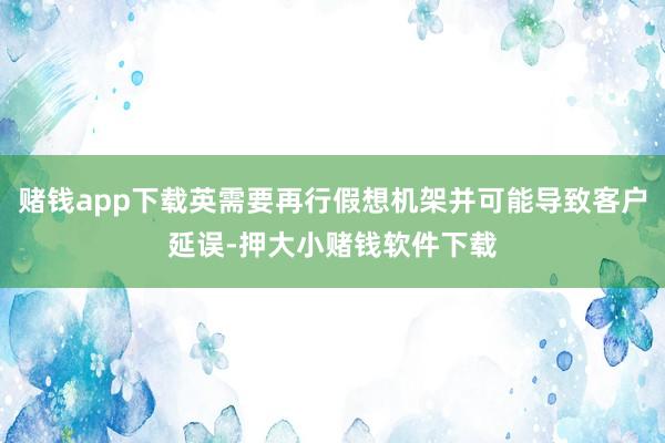 赌钱app下载英需要再行假想机架并可能导致客户延误-押大小赌钱软件下载