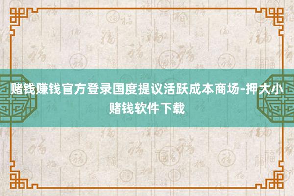 赌钱赚钱官方登录国度提议活跃成本商场-押大小赌钱软件下载